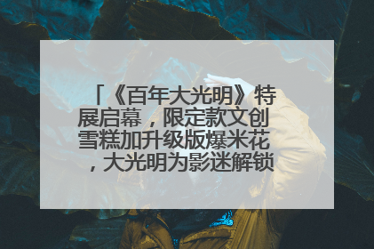 《百年大光明》特展启幕，限定款文创雪糕加升级版爆米花，大光明为影迷解锁狂欢新场景