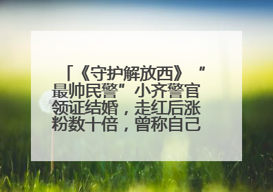 《守护解放西》“最帅民警”小齐警官领证结婚，走红后涨粉数十倍，曾称自己只是普通人