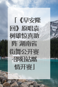《早安隆回》原唱袁树雄惊喜助阵 湖南省街舞公开赛·邵阳站燃情开赛