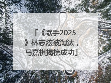 《歌手2025》林志炫被淘汰，马嘉祺揭榜成功