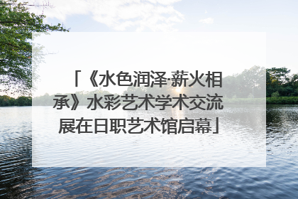 《水色润泽·薪火相承》水彩艺术学术交流展在日职艺术馆启幕