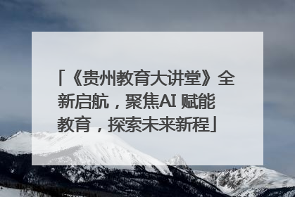 《贵州教育大讲堂》全新启航，聚焦AI 赋能教育，探索未来新程