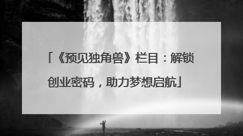 《预见独角兽》栏目：解锁创业密码，助力梦想启航