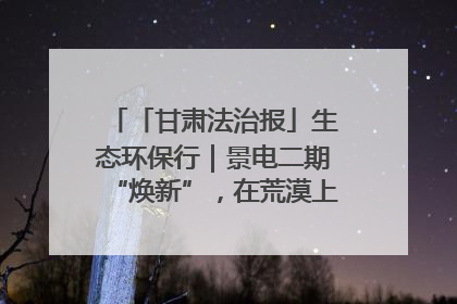 「甘肃法治报」生态环保行｜景电二期“焕新”，在荒漠上筑起一道绿色长城