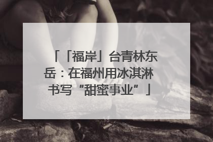 「福岸」台青林东岳：在福州用冰淇淋书写“甜蜜事业”