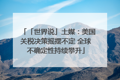 「世界说」土媒：美国关税决策摇摆不定 全球不确定性持续攀升