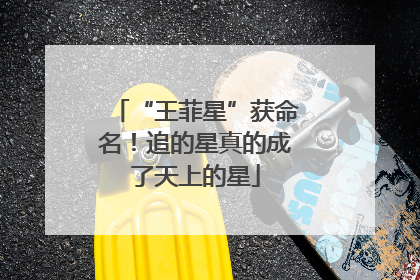“王菲星”获命名！追的星真的成了天上的星