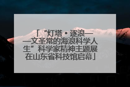 “灯塔 • 逐浪——文圣常的海浪科学人生”科学家精神主题展在山东省科技馆启幕