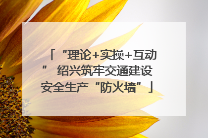 “理论+实操+互动” 绍兴筑牢交通建设安全生产“防火墙”
