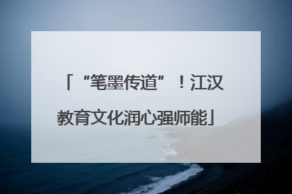 “笔墨传道”！江汉教育文化润心强师能