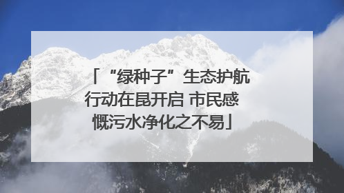 “绿种子”生态护航行动在昆开启 市民感慨污水净化之不易