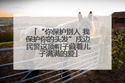 “你保护别人 我保护你的头发”戍边民警这顶帽子藏着儿子满满的爱