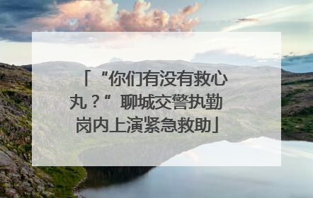 “你们有没有救心丸？”聊城交警执勤岗内上演紧急救助