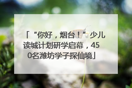 “你好，烟台！”少儿读城计划研学启幕，450名潍坊学子探仙境