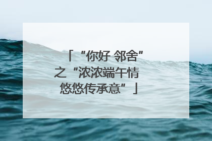 “你好 邻舍”之“浓浓端午情 悠悠传承意”