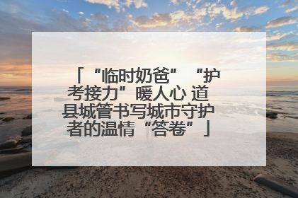 “临时奶爸”“护考接力”暖人心 道县城管书写城市守护者的温情“答卷”