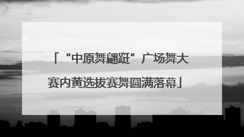 “中原舞翩跹”广场舞大赛内黄选拔赛舞圆满落幕