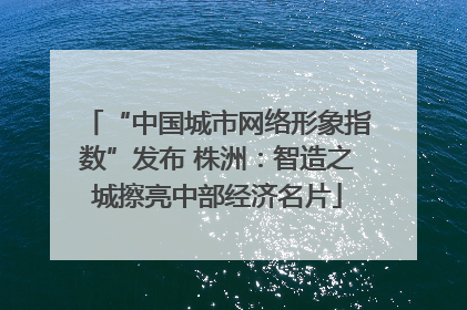 “中国城市网络形象指数”发布 株洲：智造之城擦亮中部经济名片