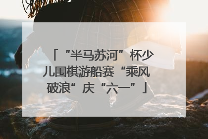 “半马苏河”杯少儿围棋游船赛“乘风破浪”庆“六一”
