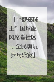 “健郑球王”国球旋风席卷社区，全民嗨玩乒乓盛宴