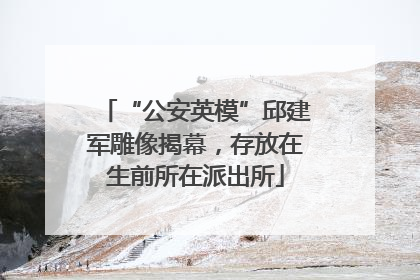 “公安英模”邱建军雕像揭幕，存放在生前所在派出所