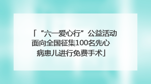 “六一爱心行”公益活动面向全国征集100名先心病患儿进行免费手术