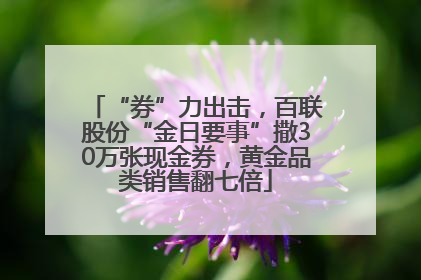 “券”力出击，百联股份“金日要事”撒30万张现金券，黄金品类销售翻七倍