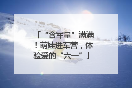 “含军量”满满！萌娃进军营，体验爱的“六一”