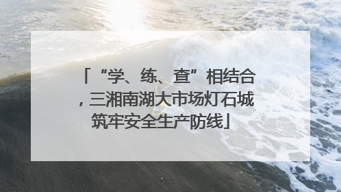 “学、练、查”相结合，三湘南湖大市场灯石城筑牢安全生产防线