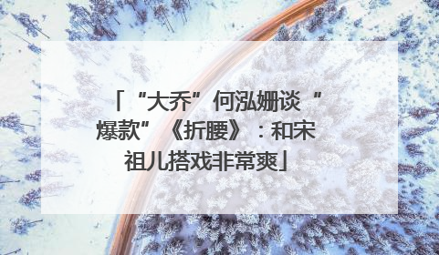 “大乔”何泓姗谈“爆款”《折腰》：和宋祖儿搭戏非常爽