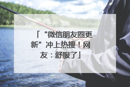 “微信朋友圈更新”冲上热搜！网友：舒服了