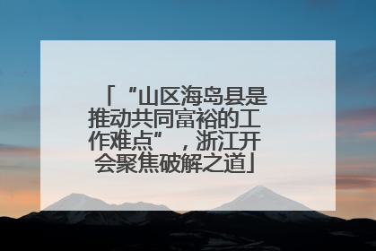 “山区海岛县是推动共同富裕的工作难点”，浙江开会聚焦破解之道