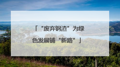 “废弃钢渣”为绿色发展铺“新路”