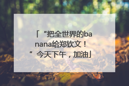 “把全世界的banana给郑钦文！”今天下午，加油