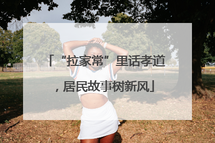 “拉家常”里话孝道，居民故事树新风