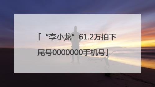 “李小龙”61.2万拍下尾号0000000手机号