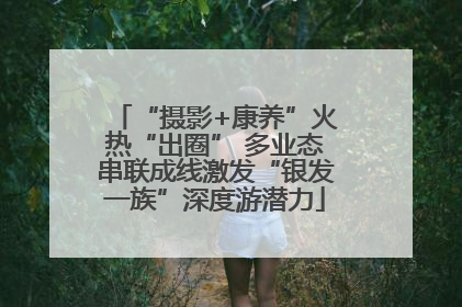 “摄影+康养”火热“出圈” 多业态串联成线激发“银发一族”深度游潜力