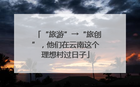 “旅游”→“旅创”，他们在云南这个理想村过日子