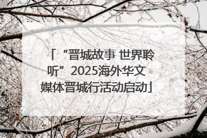 “晋城故事 世界聆听”2025海外华文媒体晋城行活动启动