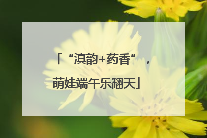 “滇韵+药香”，萌娃端午乐翻天