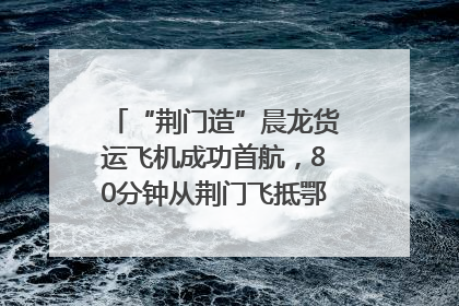 “荆门造”晨龙货运飞机成功首航，80分钟从荆门飞抵鄂州花湖机场