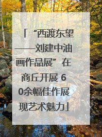“西渡东望——刘建中油画作品展”在商丘开展 60余幅佳作展现艺术魅力