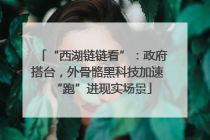 “西湖链链看”：政府搭台，外骨骼黑科技加速“跑”进现实场景