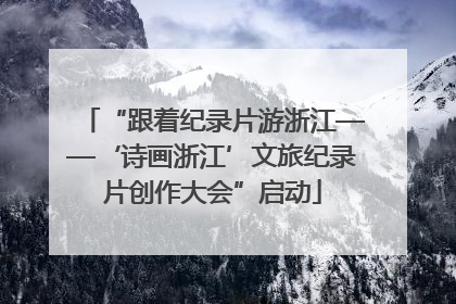 “跟着纪录片游浙江——‘诗画浙江’文旅纪录片创作大会”启动