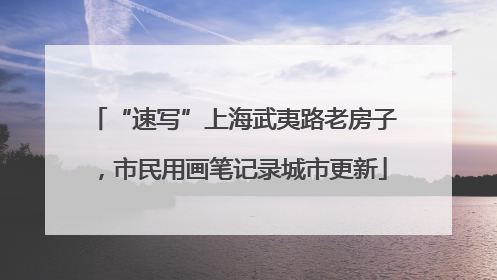 “速写”上海武夷路老房子，市民用画笔记录城市更新