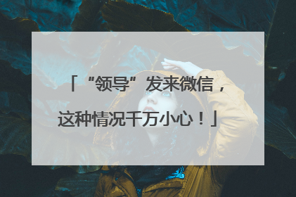 “领导”发来微信，这种情况千万小心！
