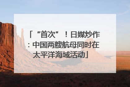 “首次”！日媒炒作：中国两艘航母同时在太平洋海域活动