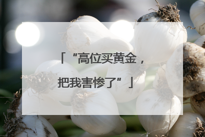 “高位买黄金，把我害惨了”