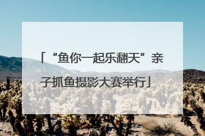 “鱼你一起乐翻天”亲子抓鱼摄影大赛举行