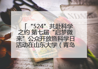 “524”共赴科学之约 第七届“启梦微来”公众开放暨科学日活动在山东大学（青岛）成功举办